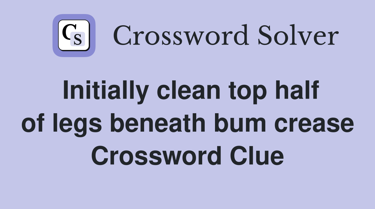 Initially clean top half of legs beneath bum crease Crossword Clue