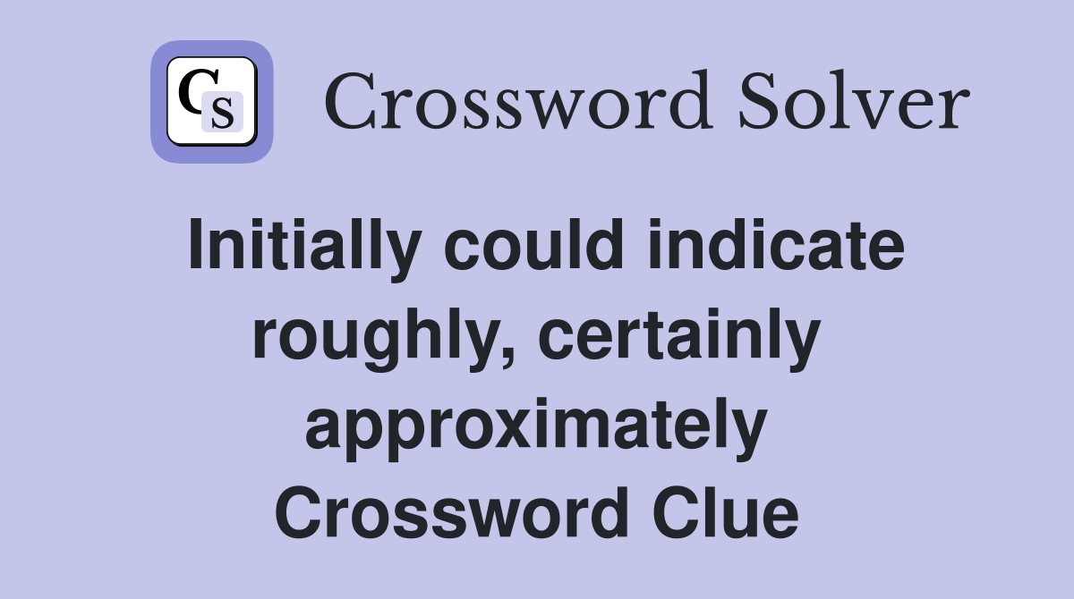 Initially could indicate roughly, certainly approximately Crossword Clue