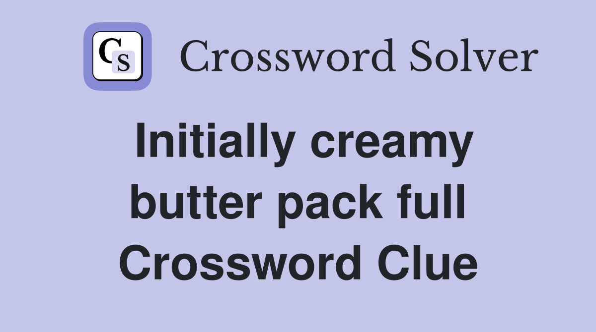 Initially creamy butter pack full Crossword Clue