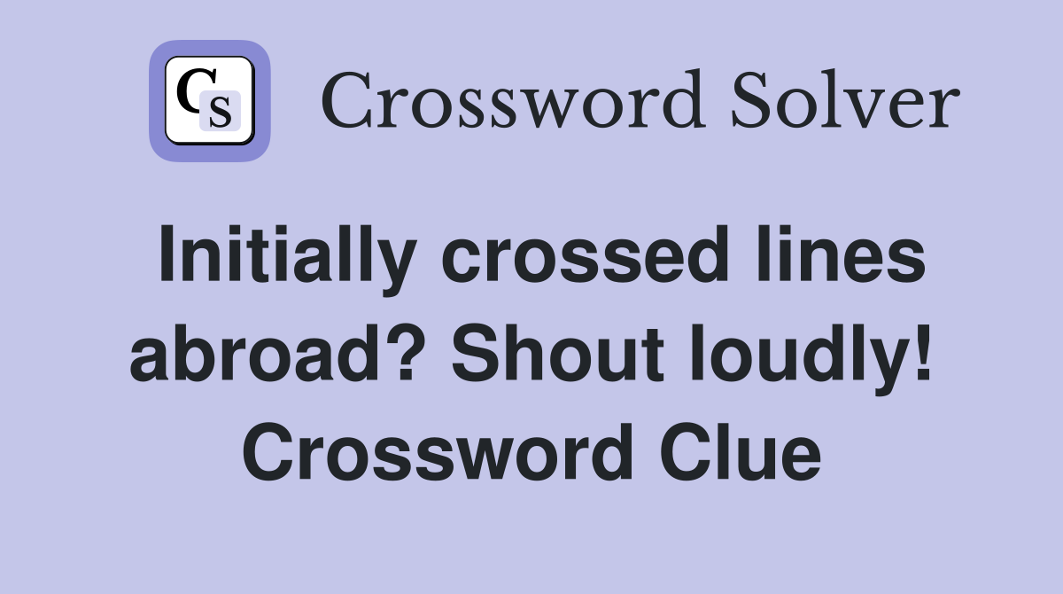 Initially crossed lines abroad? Shout loudly! Crossword Clue