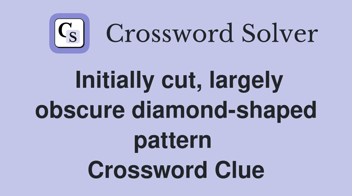 Initially cut, largely obscure diamond-shaped pattern  Crossword Clue