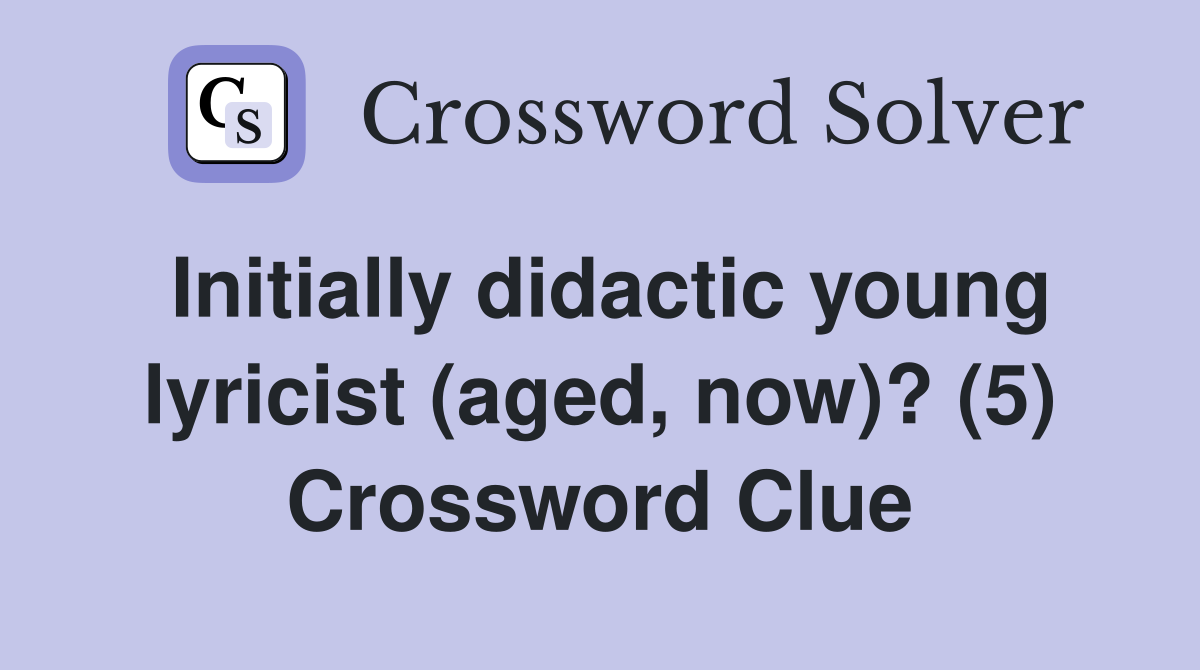 Initially didactic young lyricist (aged, now)? (5) Crossword Clue