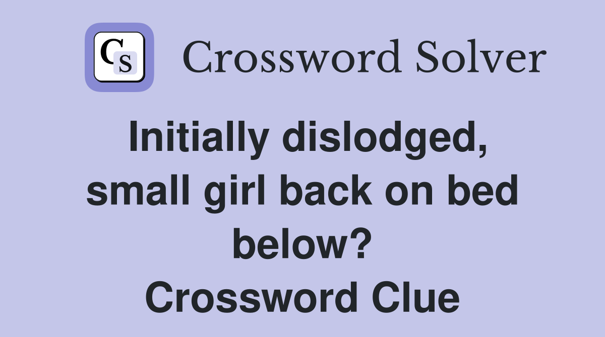 Initially dislodged, small girl back on bed below? Crossword Clue