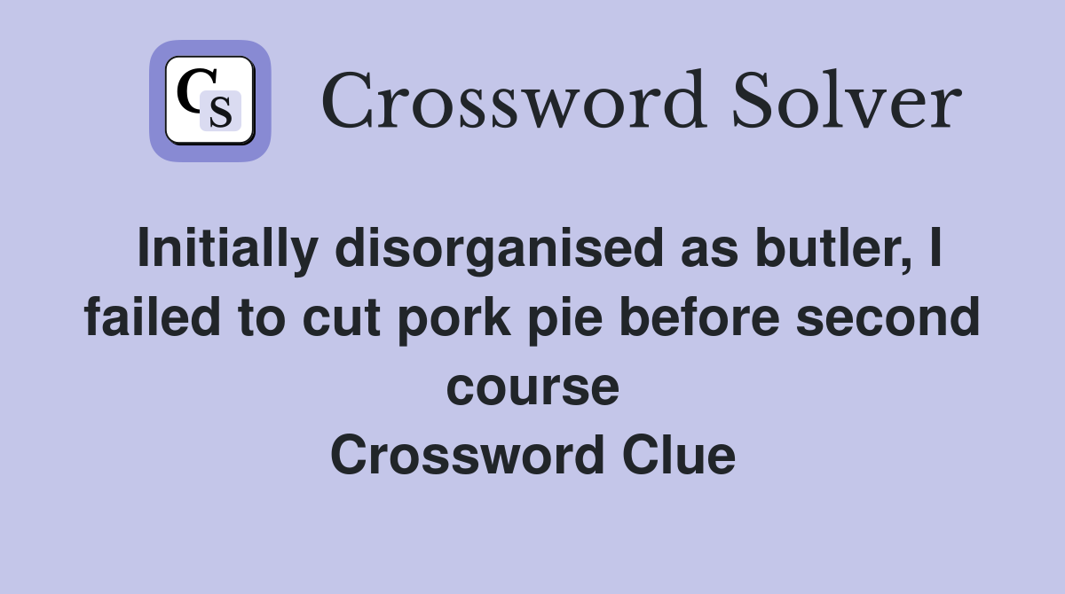 Initially disorganised as butler, I failed to cut pork pie before second course Crossword Clue