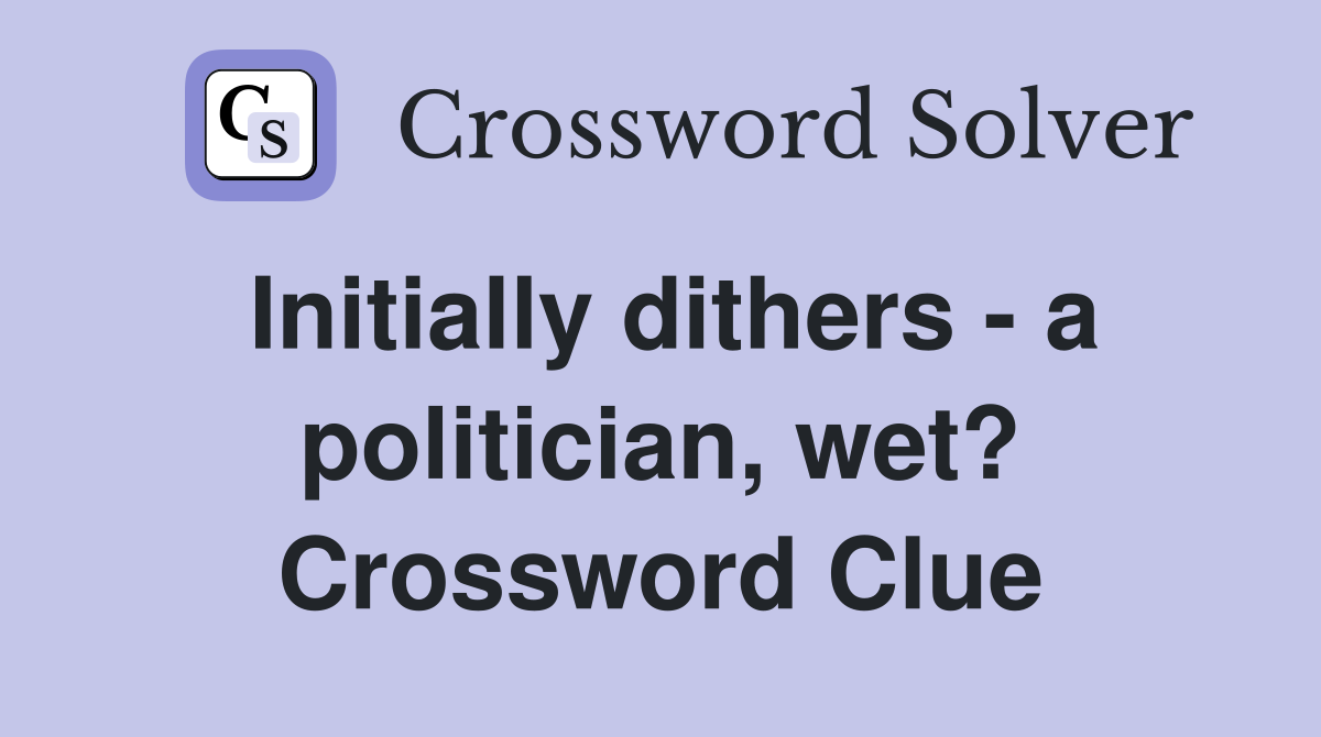 Initially dithers - a politician, wet? Crossword Clue