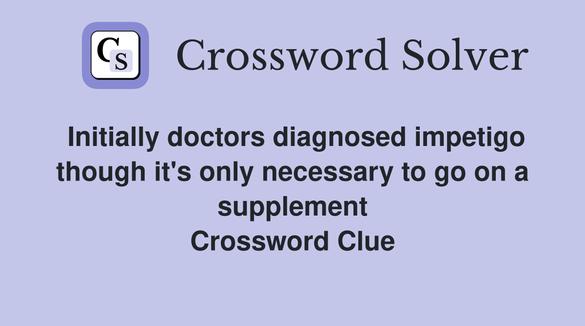 Initially doctors diagnosed impetigo though it's only necessary to go on a supplement Crossword Clue