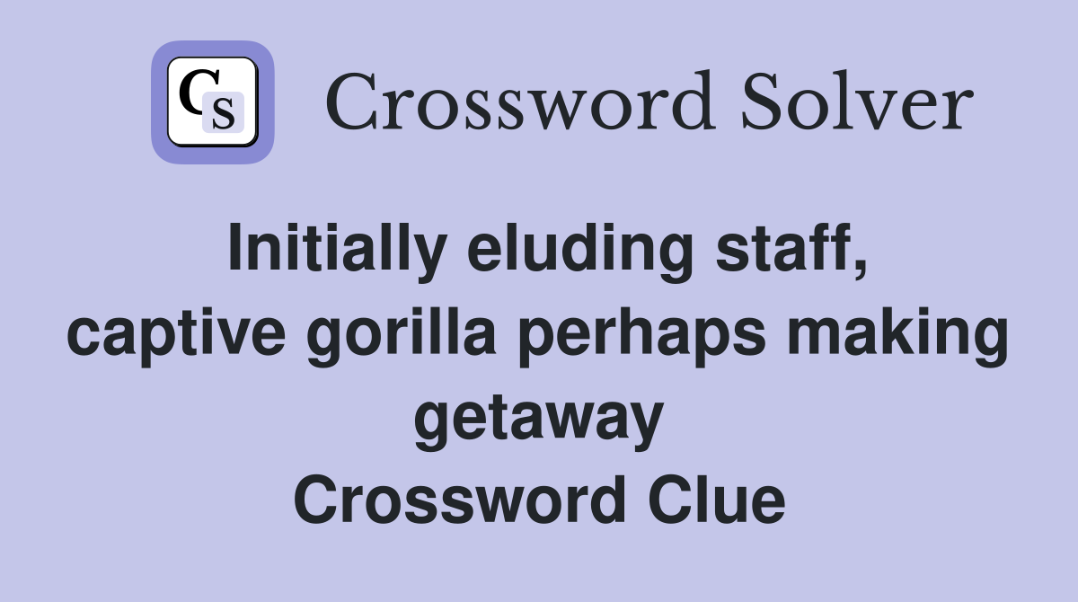 Initially eluding staff, captive gorilla perhaps making getaway Crossword Clue