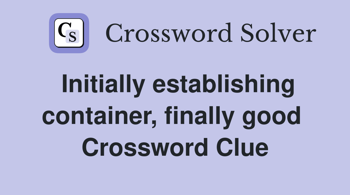 Initially establishing container, finally good  Crossword Clue