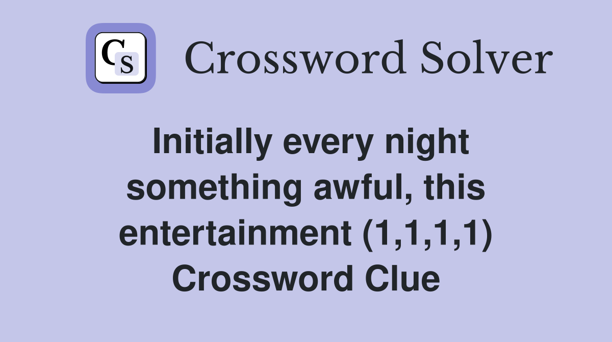Initially every night something awful, this entertainment (1,1,1,1) Crossword Clue