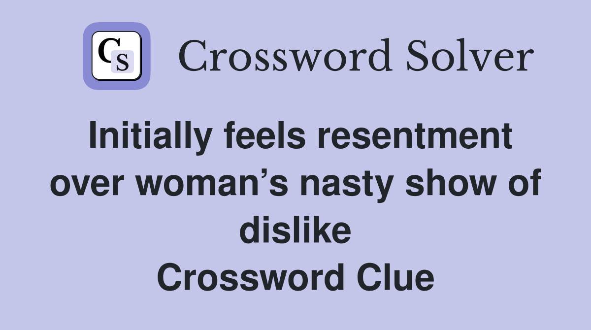 Initially feels resentment over woman’s nasty show of dislike Crossword Clue