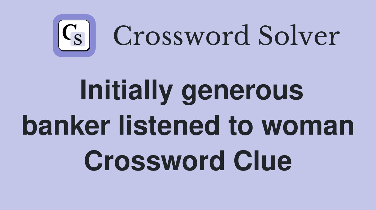 Initially generous banker listened to woman Crossword Clue