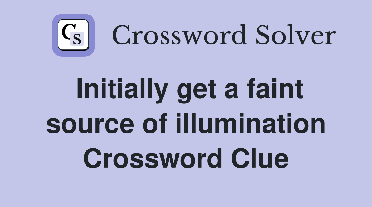 Initially get a faint source of illumination Crossword Clue