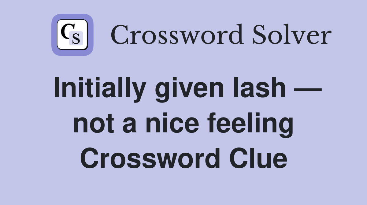 Initially given lash — not a nice feeling Crossword Clue