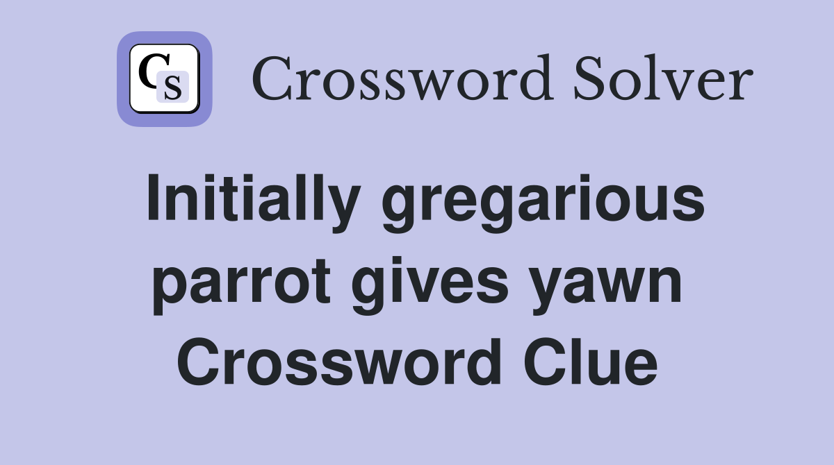 Initially gregarious parrot gives yawn Crossword Clue