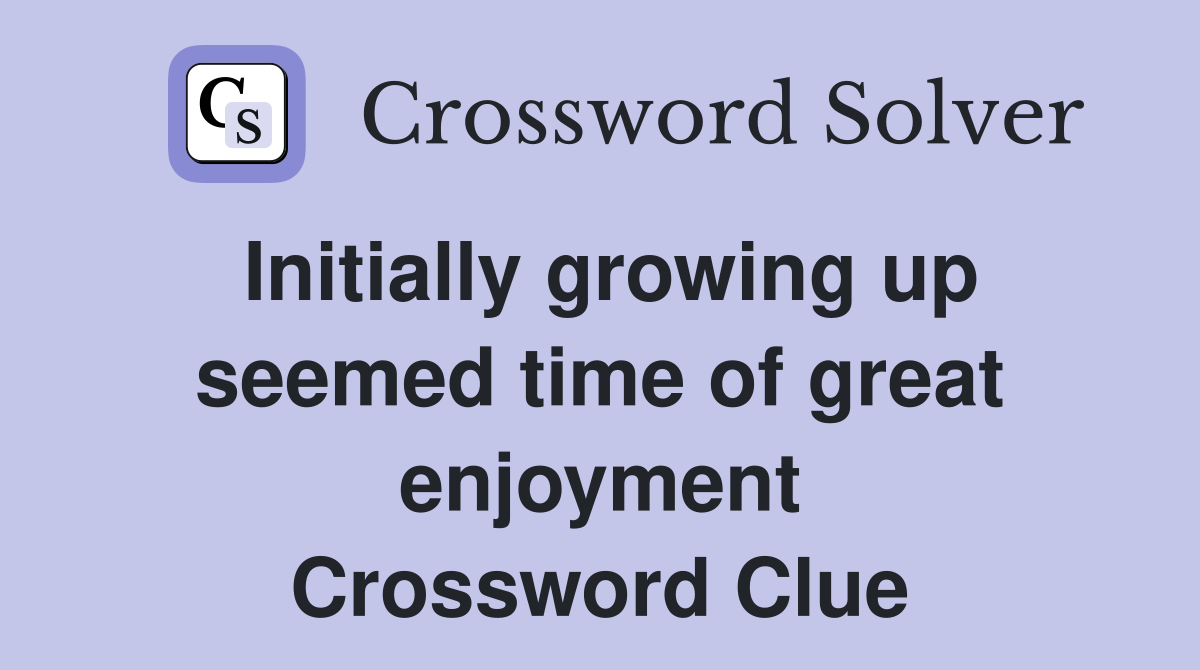 Initially growing up seemed time of great enjoyment Crossword Clue