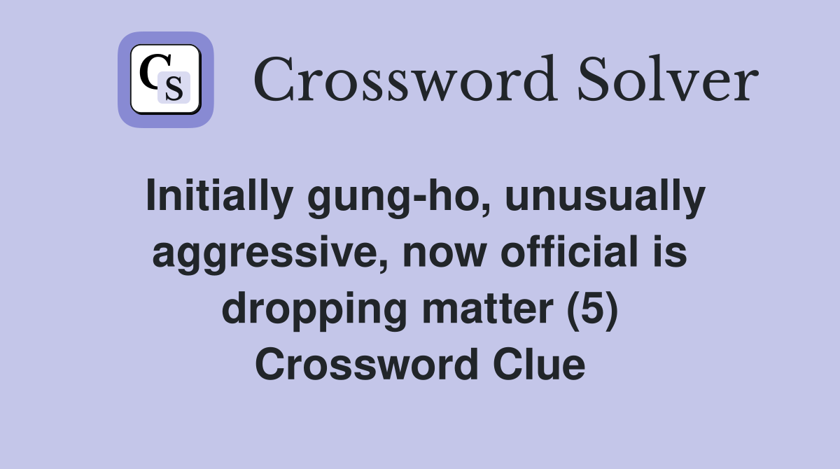 Initially gung-ho, unusually aggressive, now official is dropping matter (5) Crossword Clue