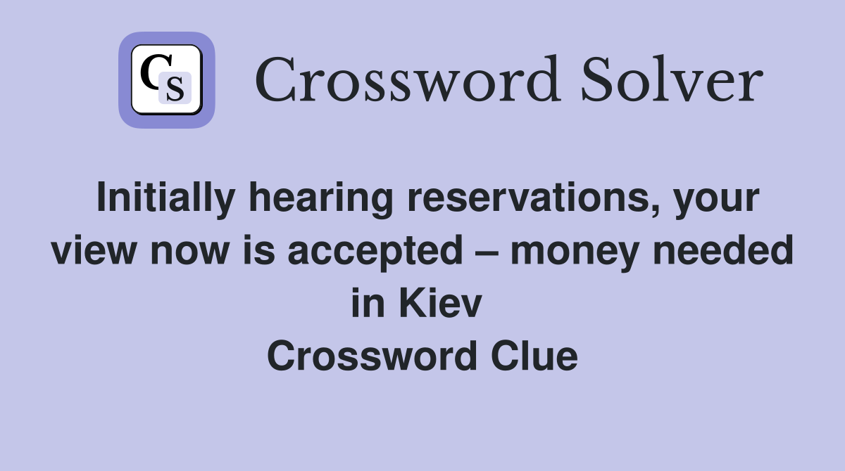 Initially hearing reservations, your view now is accepted – money needed in Kiev  Crossword Clue