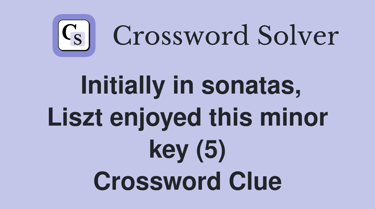 Initially in sonatas, Liszt enjoyed this minor key (5) Crossword Clue