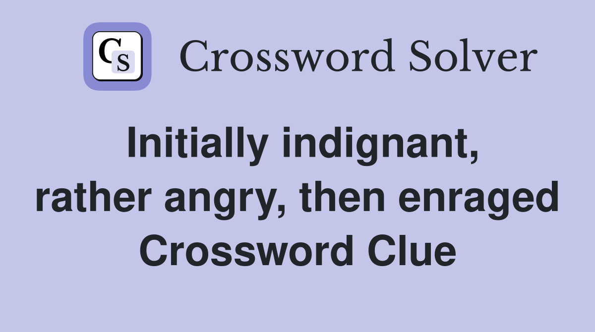 Initially indignant, rather angry, then enraged Crossword Clue
