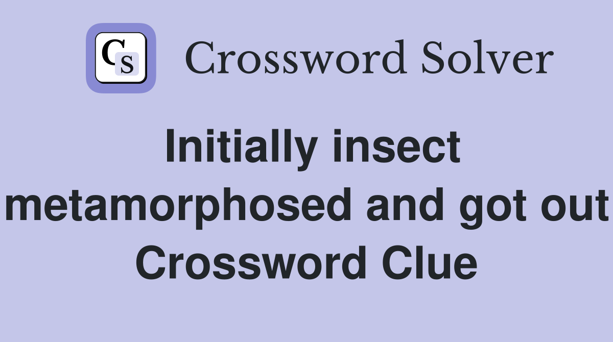 Initially insect metamorphosed and got out Crossword Clue