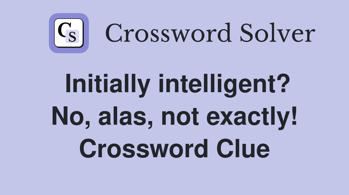 Initially intelligent? No, alas, not exactly! Crossword Clue