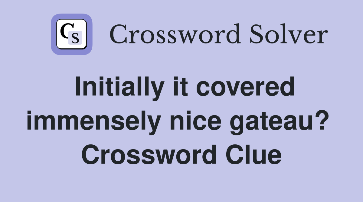Initially it covered immensely nice gateau?  Crossword Clue