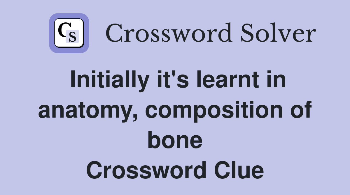 Initially it's learnt in anatomy, composition of bone Crossword Clue