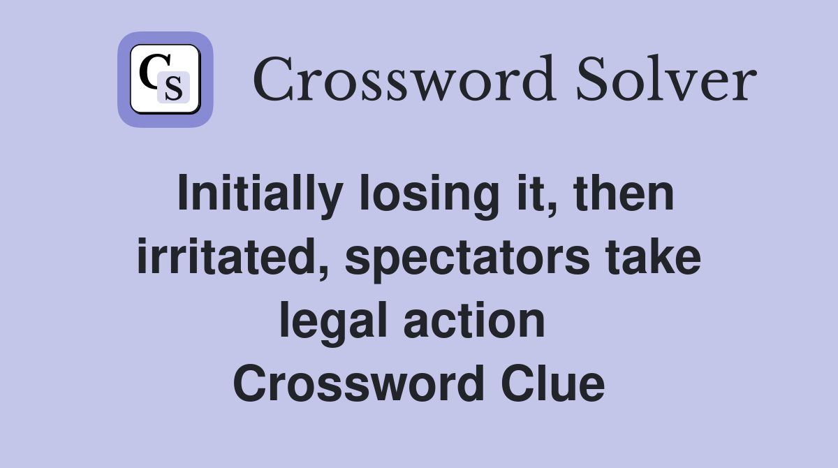 Initially losing it, then irritated, spectators take legal action  Crossword Clue