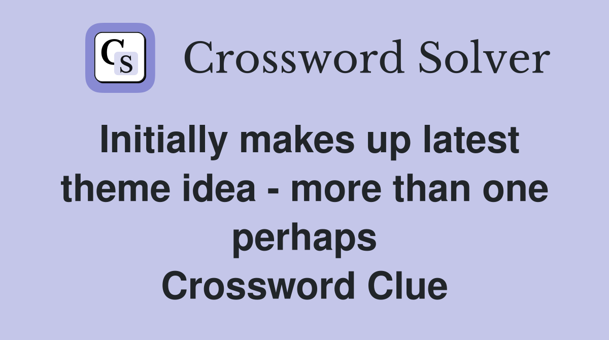 Initially makes up latest theme idea - more than one perhaps Crossword Clue