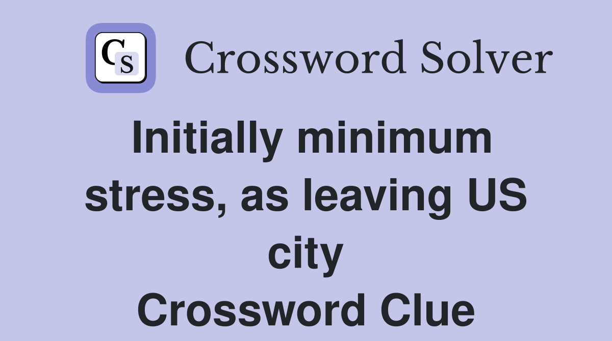 Initially minimum stress, as leaving US city Crossword Clue