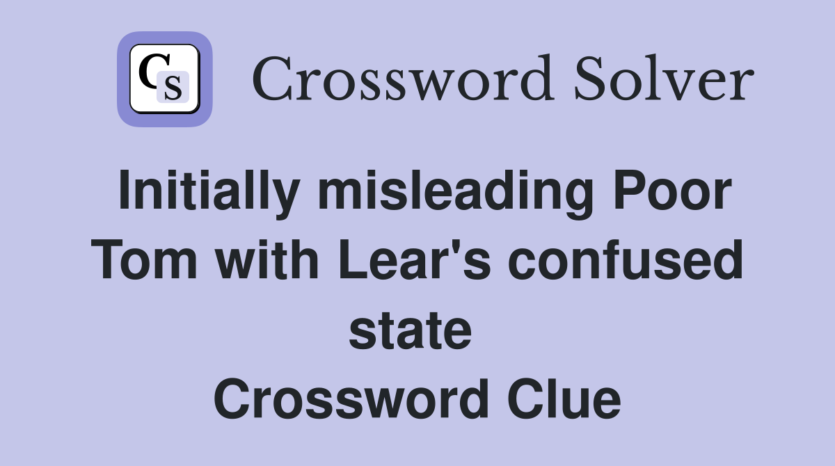 Initially misleading Poor Tom with Lear's confused state  Crossword Clue