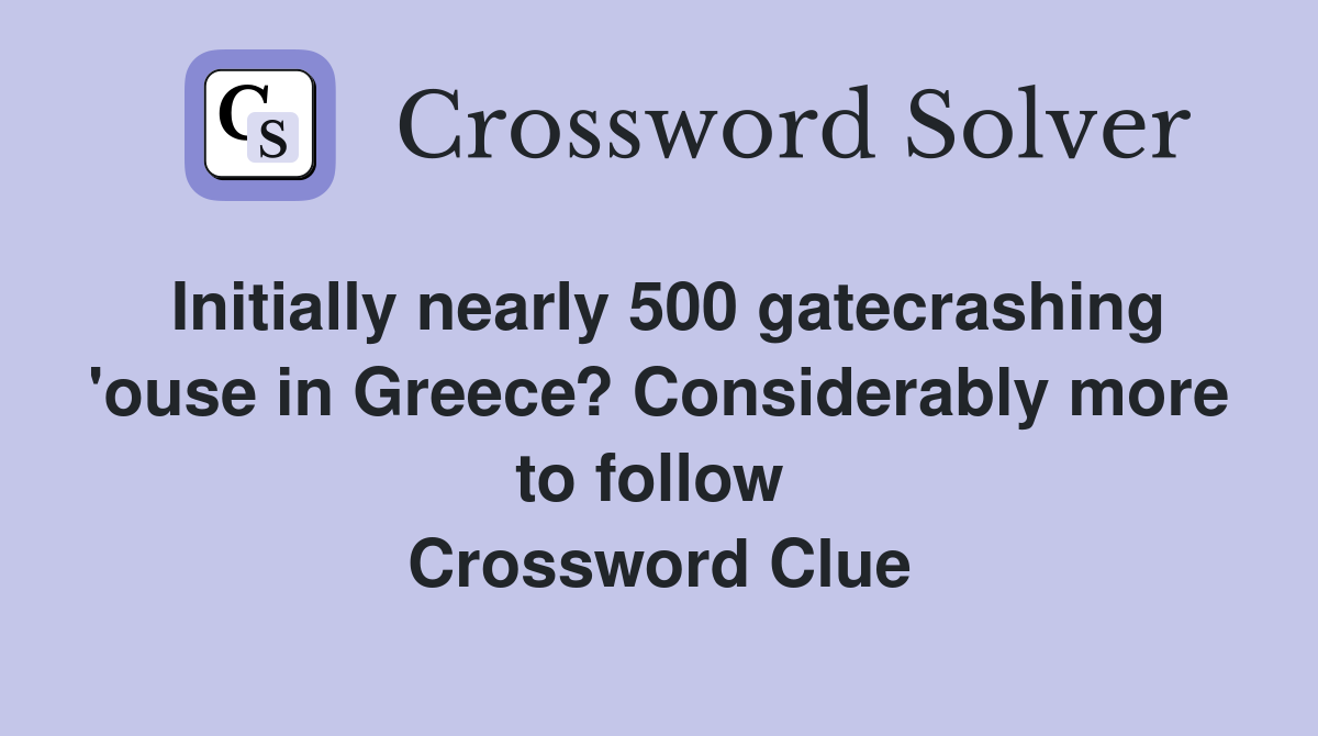 Initially nearly 500 gatecrashing 'ouse in Greece? Considerably more to follow  Crossword Clue