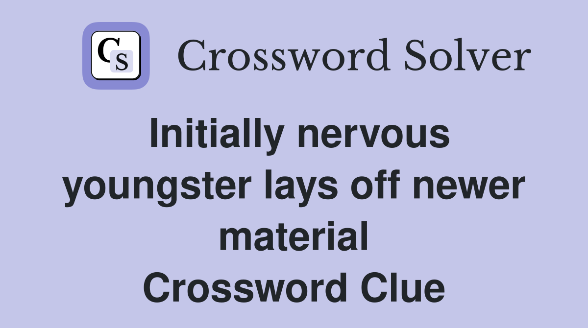 Initially nervous youngster lays off newer material Crossword Clue