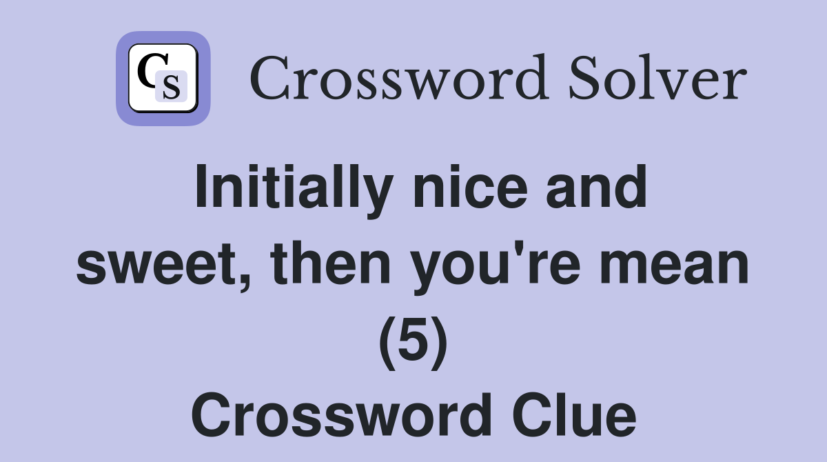 Initially nice and sweet, then you're mean (5) Crossword Clue