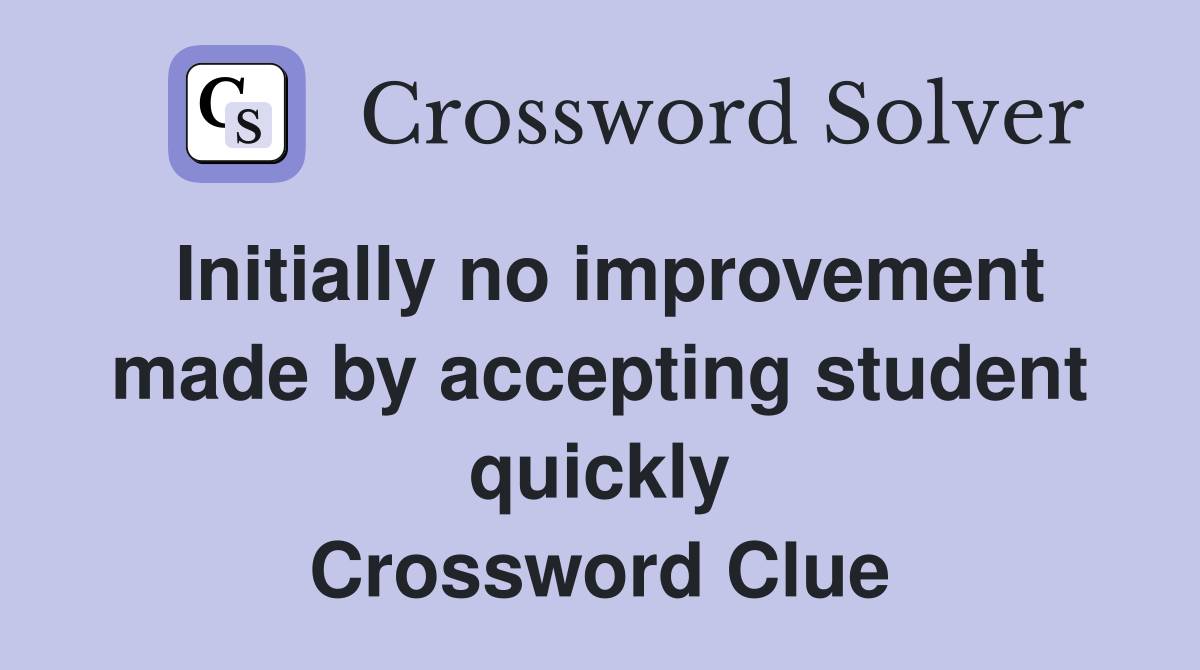 Initially no improvement made by accepting student quickly Crossword Clue