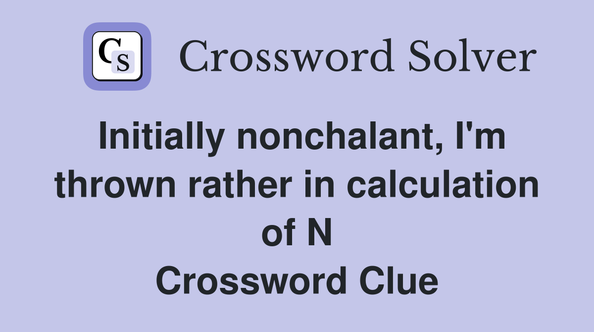 Initially nonchalant, I'm thrown rather in calculation of N Crossword Clue