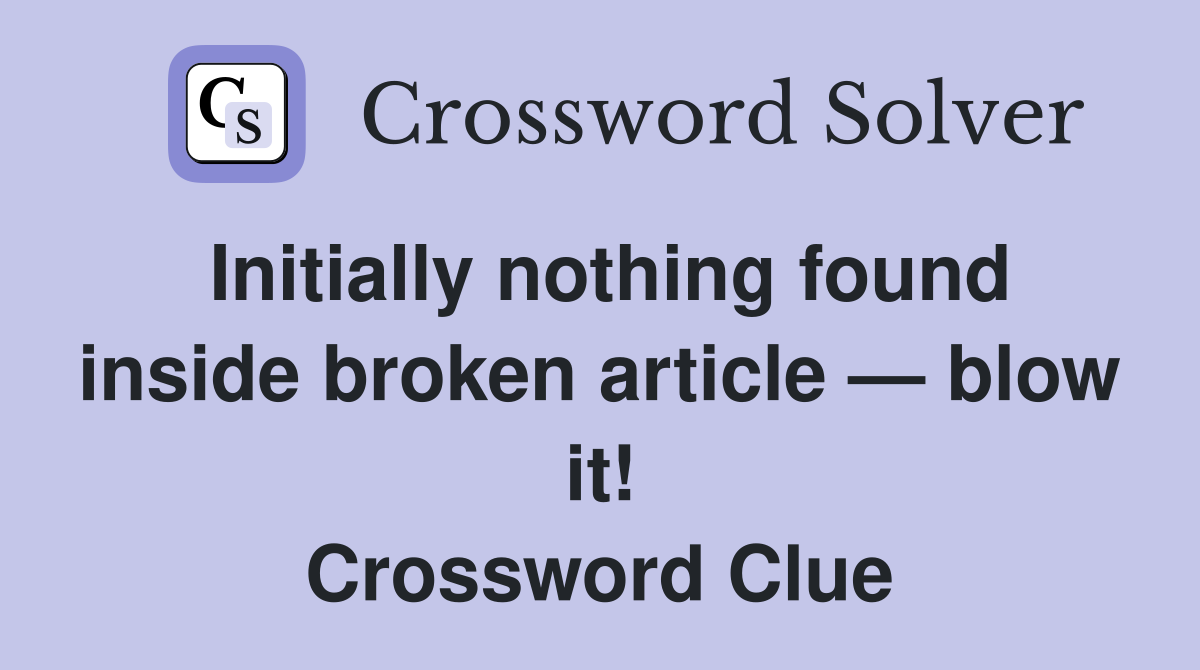 Initially nothing found inside broken article — blow it! Crossword Clue
