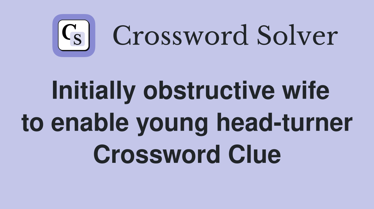 Initially obstructive wife to enable young head-turner Crossword Clue