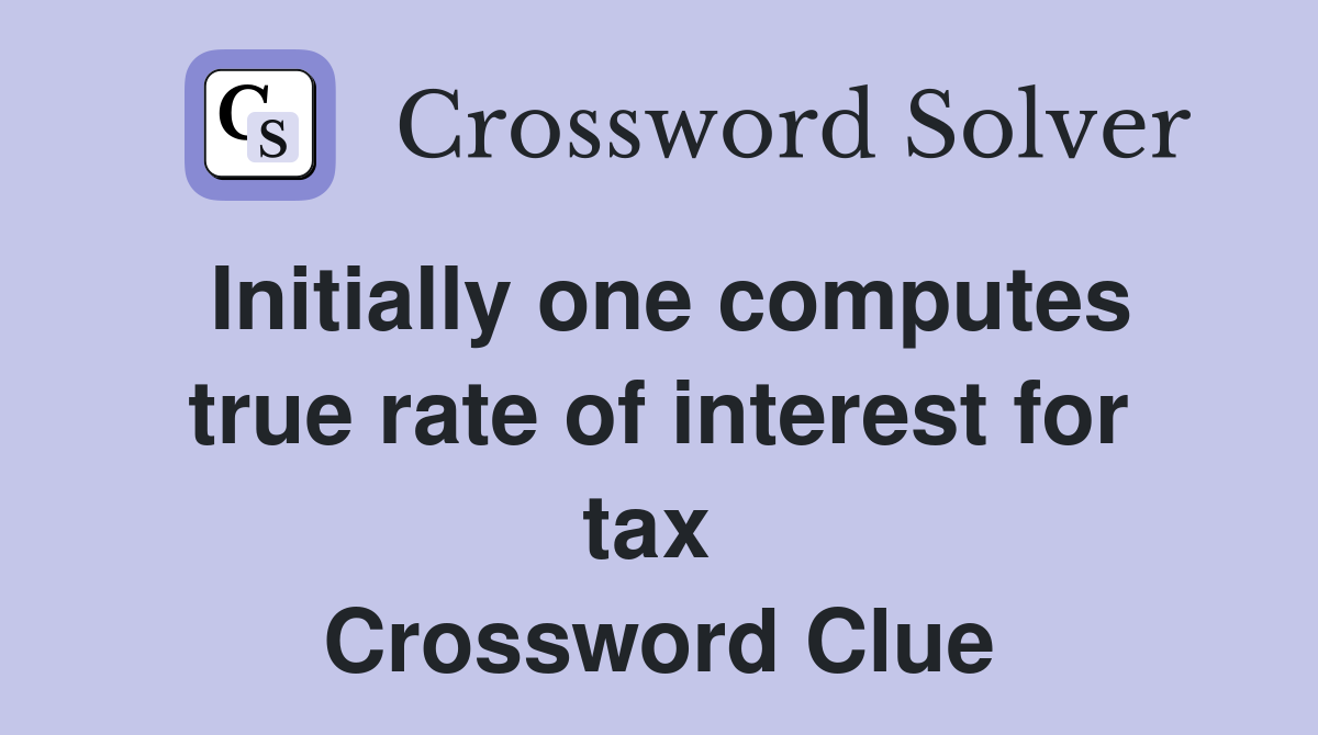 Initially one computes true rate of interest for tax  Crossword Clue