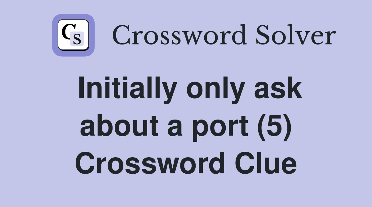 Initially only ask about a port (5) Crossword Clue