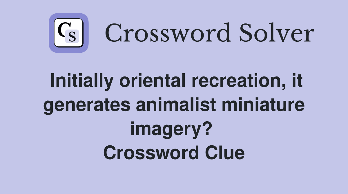 Initially oriental recreation, it generates animalist miniature imagery?  Crossword Clue