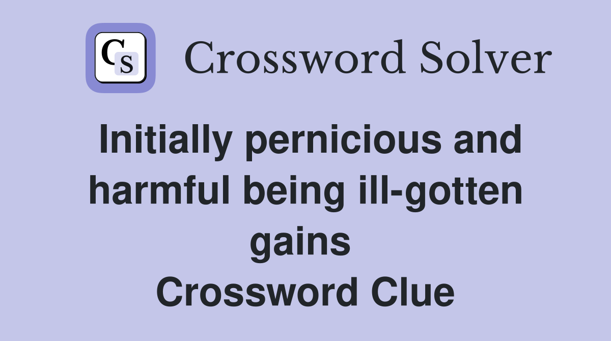 Initially pernicious and harmful being ill-gotten gains  Crossword Clue