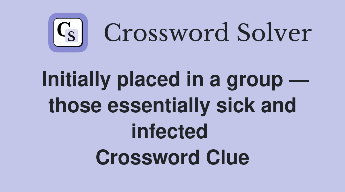 Initially placed in a group — those essentially sick and infected  Crossword Clue