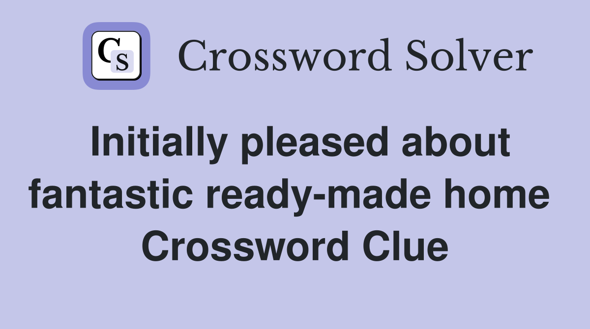 Initially pleased about fantastic ready-made home  Crossword Clue