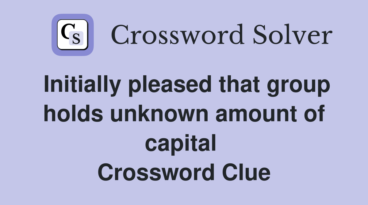 Initially pleased that group holds unknown amount of capital  Crossword Clue