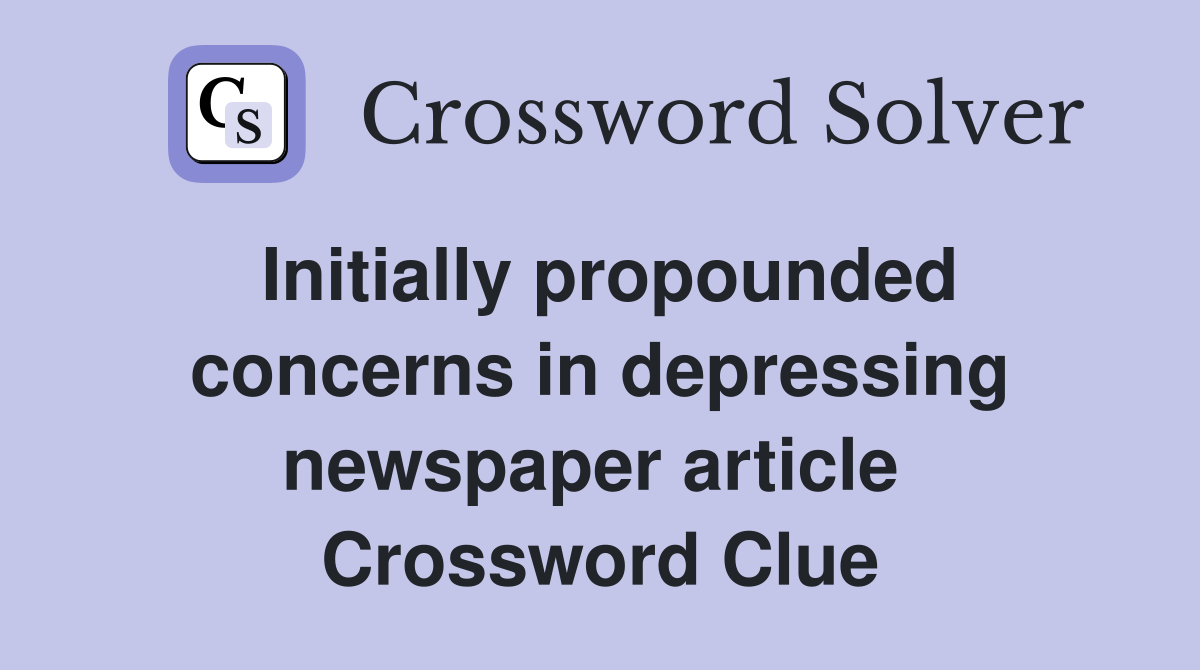Initially propounded concerns in depressing newspaper article  Crossword Clue