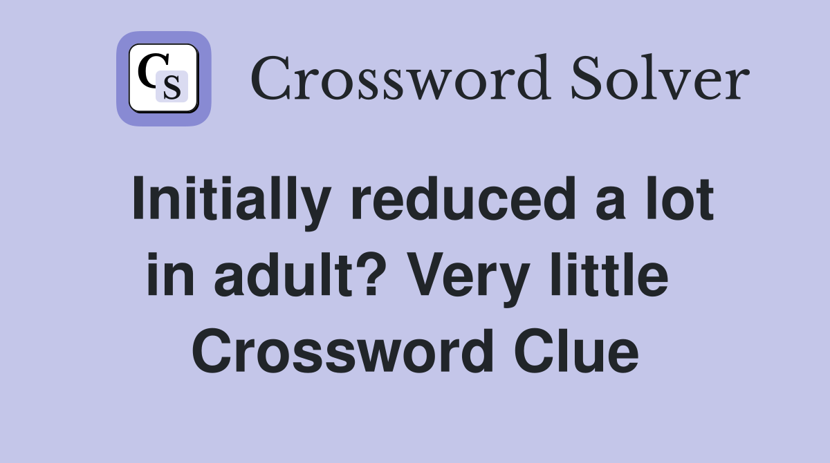 Initially reduced a lot in adult? Very little  Crossword Clue
