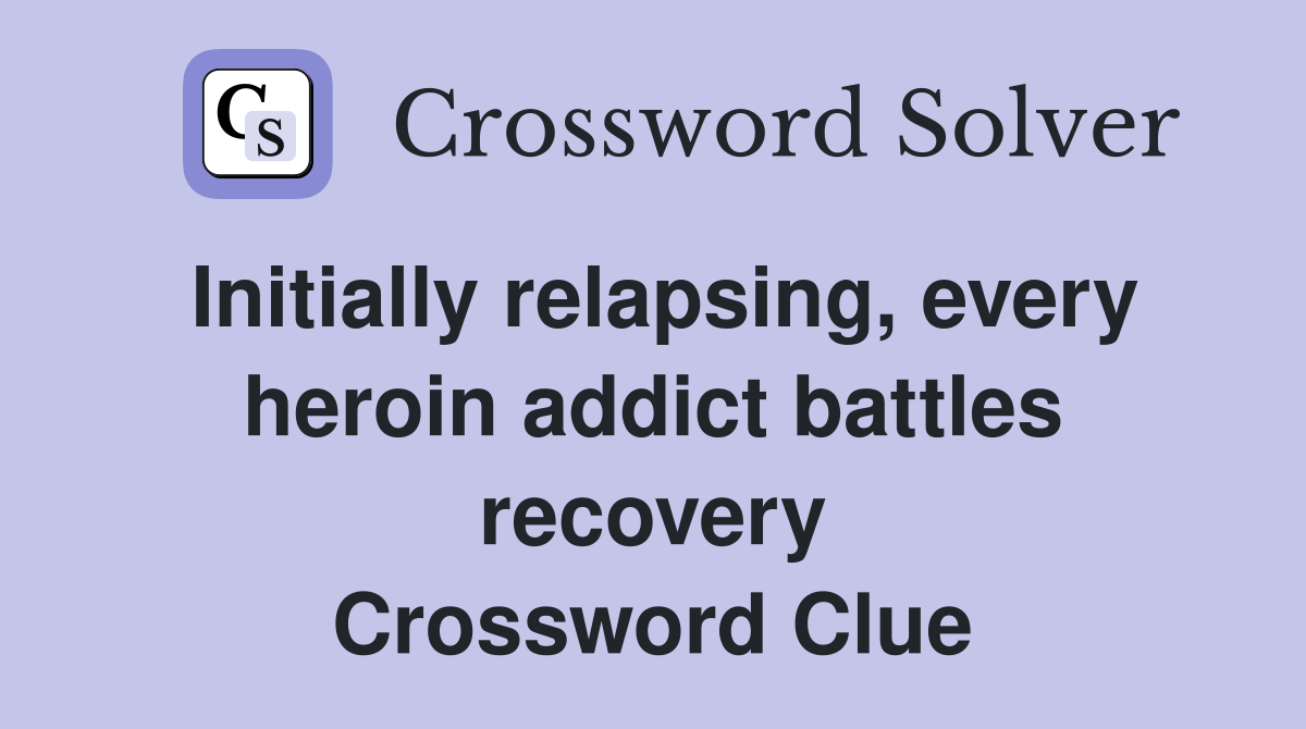 Initially relapsing, every heroin addict battles recovery Crossword Clue