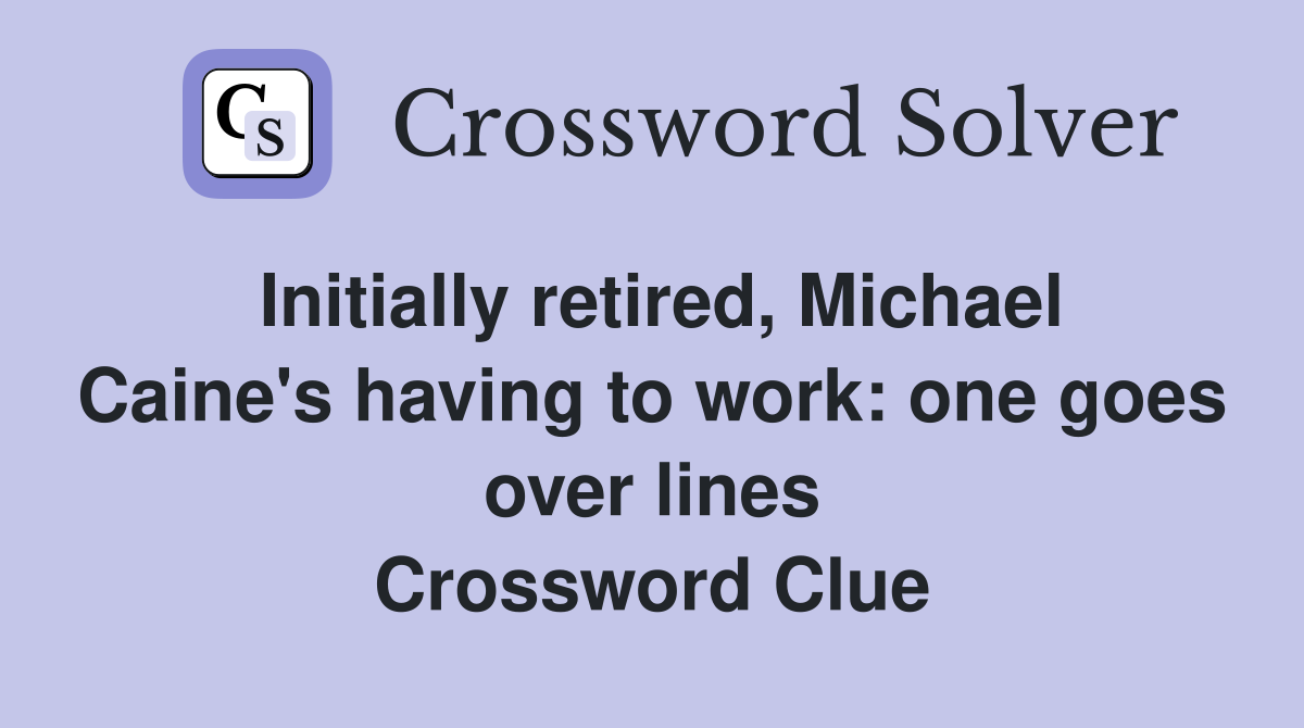 Initially retired, Michael Caine's having to work: one goes over lines Crossword Clue