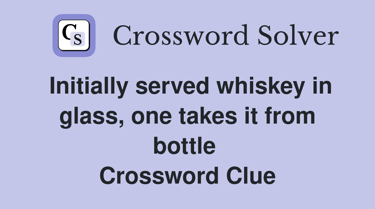 Initially served whiskey in glass, one takes it from bottle  Crossword Clue